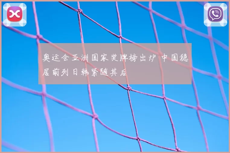 奥运会亚洲国家奖牌榜出炉 中国稳居前列日韩紧随其后