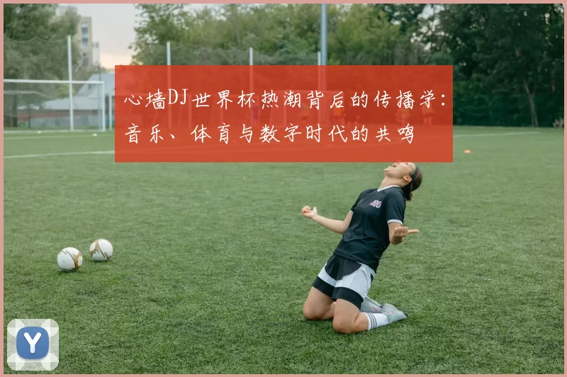 心墙DJ世界杯热潮背后的传播学：音乐、体育与数字时代的共鸣