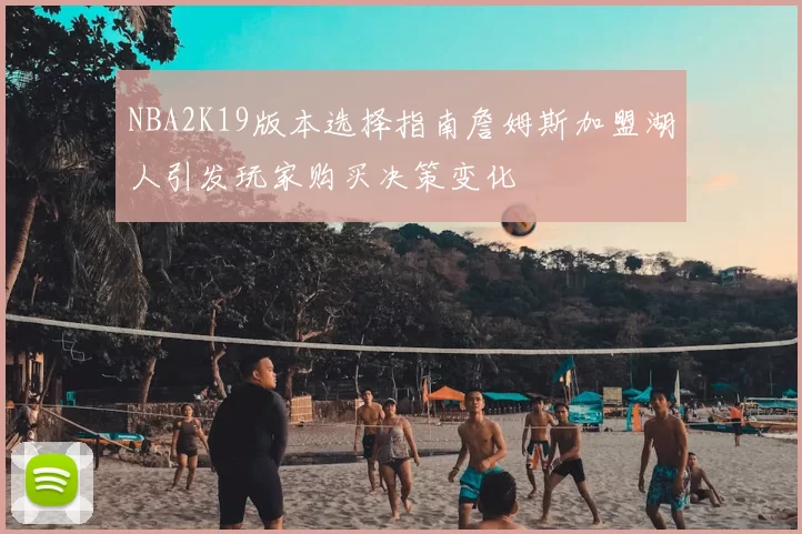 NBA2K19版本选择指南詹姆斯加盟湖人引发玩家购买决策变化