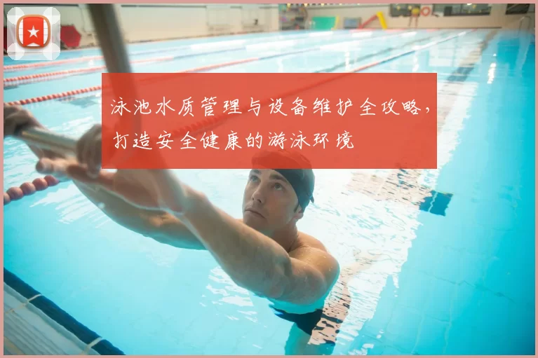 泳池水质管理与设备维护全攻略，打造安全健康的游泳环境