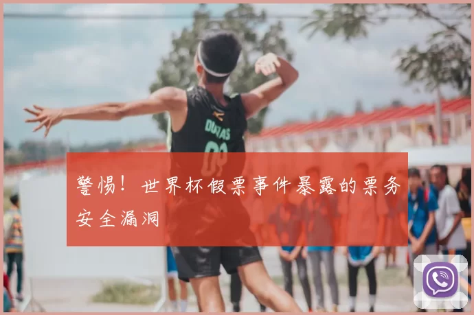 警惕！世界杯假票事件暴露的票务安全漏洞