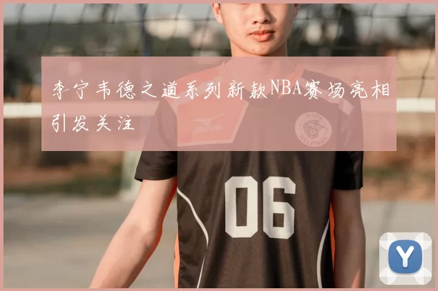 李宁韦德之道系列新款NBA赛场亮相引发关注