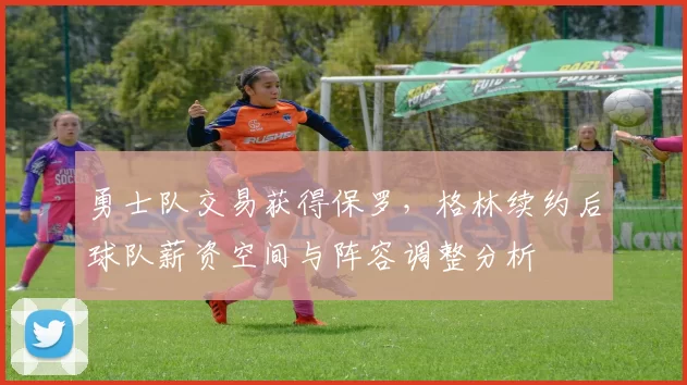勇士队交易获得保罗，格林续约后球队薪资空间与阵容调整分析