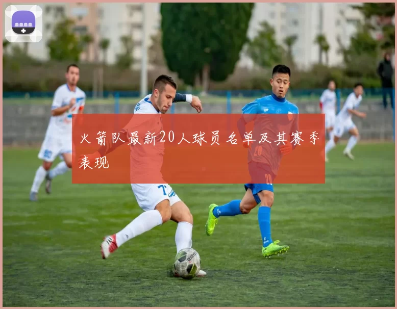 火箭队最新20人球员名单及其赛季表现