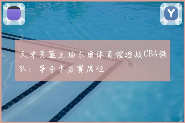 天津男篮主场东丽体育馆迎战CBA强队，争夺季后赛席位