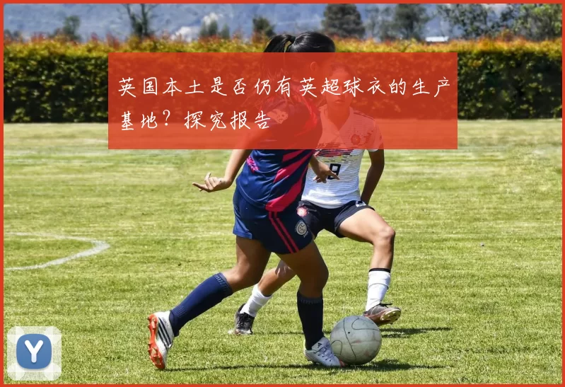 英国本土是否仍有英超球衣的生产基地？探究报告