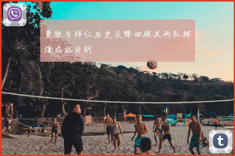 曼联与拜仁历史交锋回顾及两队辉煌成就分析