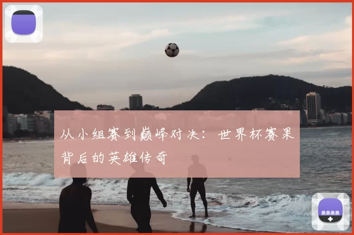从小组赛到巅峰对决：世界杯赛果背后的英雄传奇