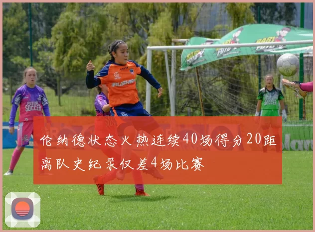 伦纳德状态火热连续40场得分20距离队史纪录仅差4场比赛