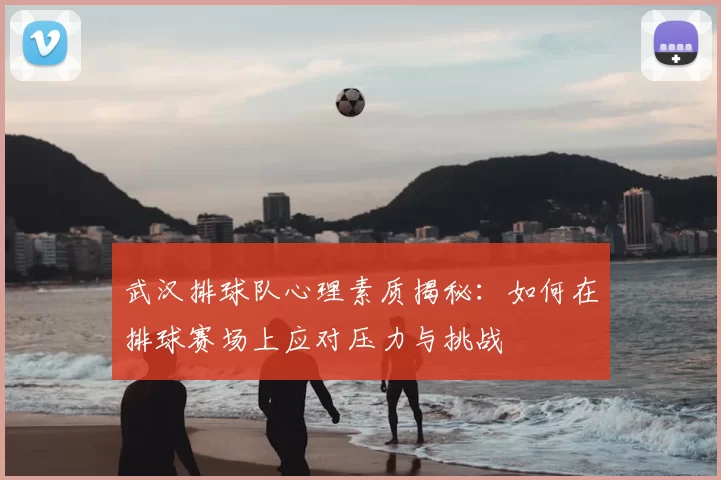 武汉排球队心理素质揭秘：如何在排球赛场上应对压力与挑战