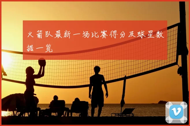 火箭队最新一场比赛得分及球星数据一览