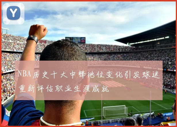 NBA历史十大中锋地位变化引发球迷重新评估职业生涯成就