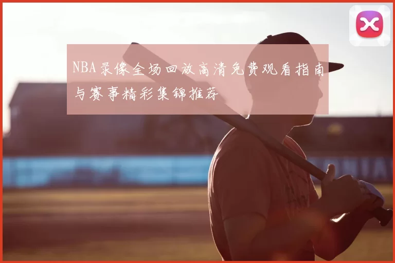 NBA录像全场回放高清免费观看指南与赛事精彩集锦推荐