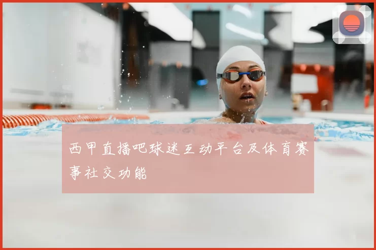 西甲直播吧球迷互动平台及体育赛事社交功能