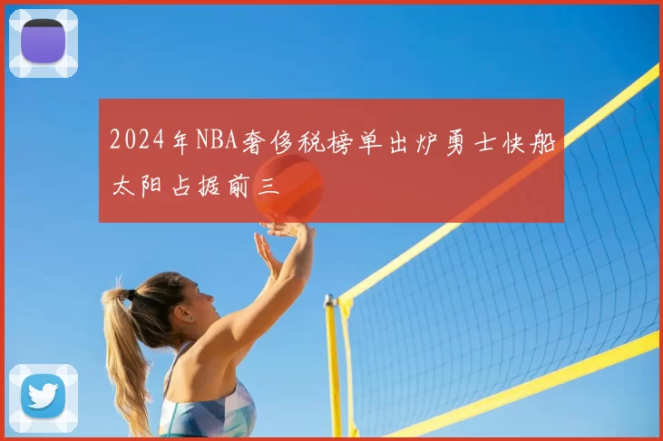 2024年NBA奢侈税榜单出炉勇士快船太阳占据前三