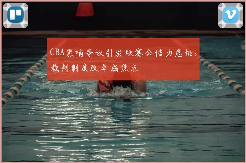 CBA黑哨争议引发联赛公信力危机，裁判制度改革成焦点
