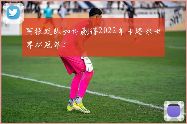 阿根廷队如何赢得2022年卡塔尔世界杯冠军？