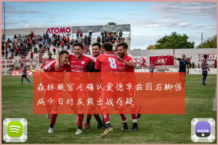 森林狼官方确认爱德华兹因右脚伤病今日对灰熊出战存疑