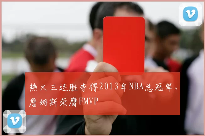 热火三连胜夺得2013年NBA总冠军，詹姆斯荣膺FMVP