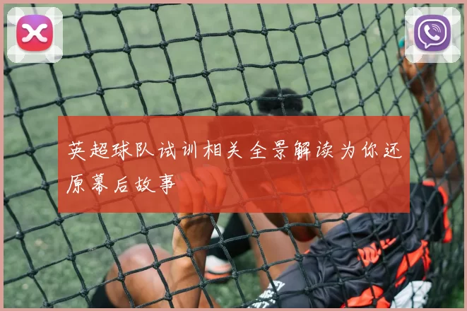 英超球队试训相关全景解读为你还原幕后故事