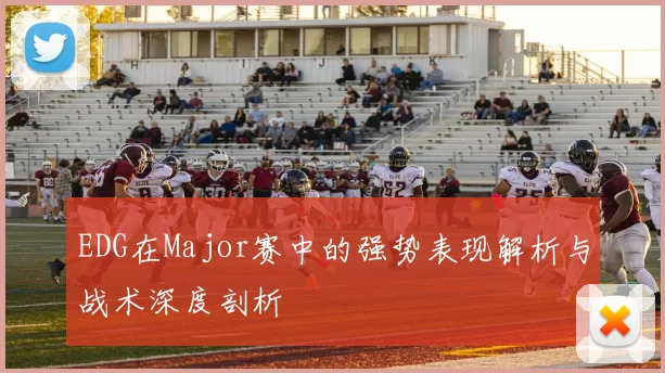 EDG在Major赛中的强势表现解析与战术深度剖析