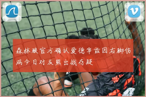 森林狼官方确认爱德华兹因右脚伤病今日对灰熊出战存疑