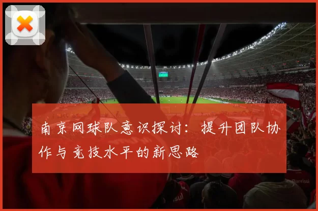 南京网球队意识探讨：提升团队协作与竞技水平的新思路