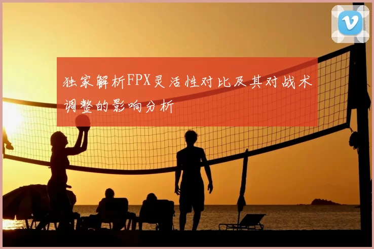独家解析FPX灵活性对比及其对战术调整的影响分析