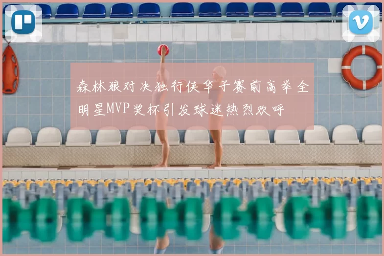 森林狼对决独行侠华子赛前高举全明星MVP奖杯引发球迷热烈欢呼