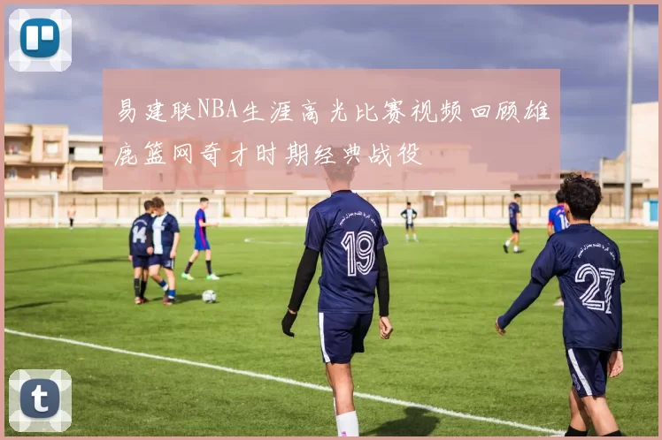 易建联NBA生涯高光比赛视频回顾雄鹿篮网奇才时期经典战役