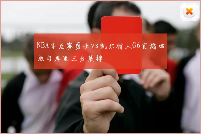 NBA季后赛勇士vs凯尔特人G6直播回放与库里三分集锦