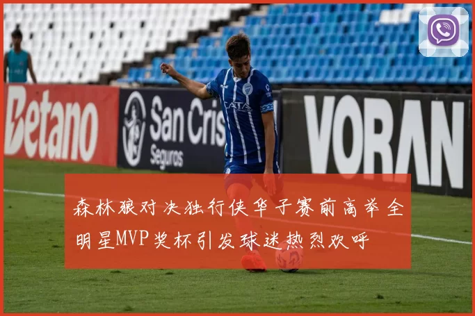 森林狼对决独行侠华子赛前高举全明星MVP奖杯引发球迷热烈欢呼