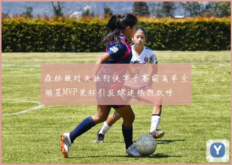 森林狼对决独行侠华子赛前高举全明星MVP奖杯引发球迷热烈欢呼