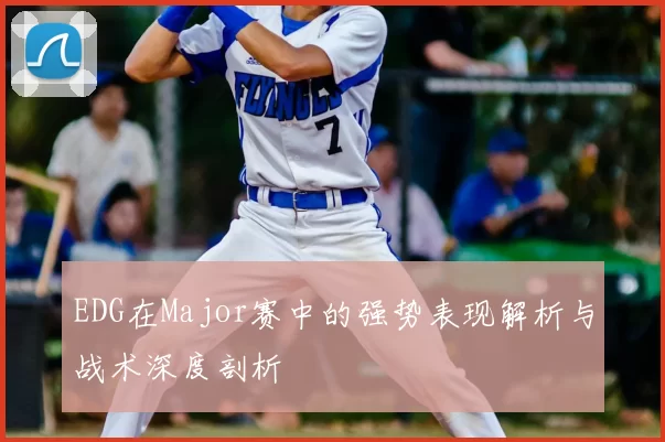 EDG在Major赛中的强势表现解析与战术深度剖析