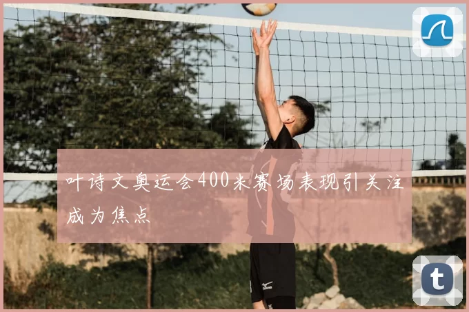 叶诗文奥运会400米赛场表现引关注成为焦点