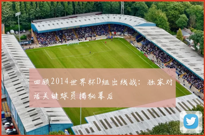 回顾2014世界杯D组出线战：独家对话关键球员揭秘幕后