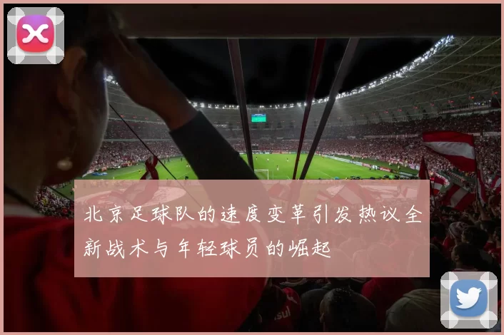 北京足球队的速度变革引发热议全新战术与年轻球员的崛起
