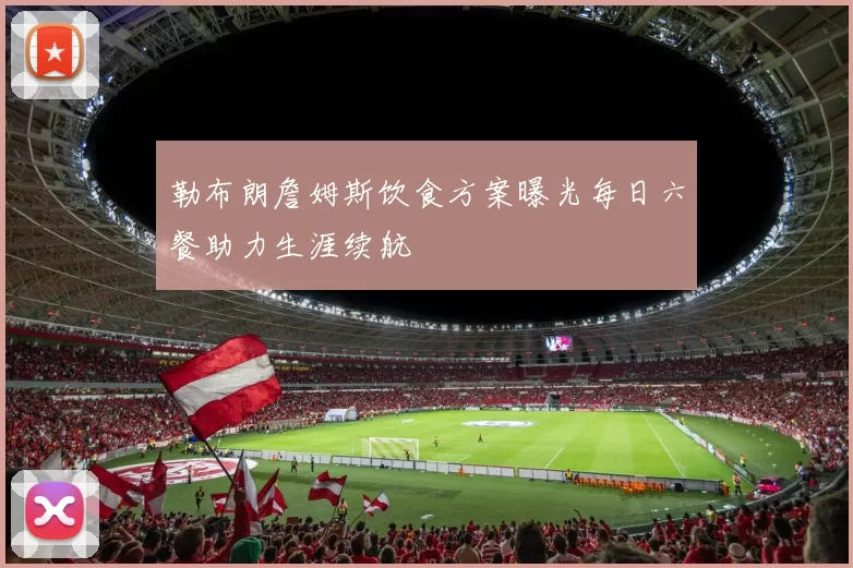 勒布朗詹姆斯饮食方案曝光每日六餐助力生涯续航