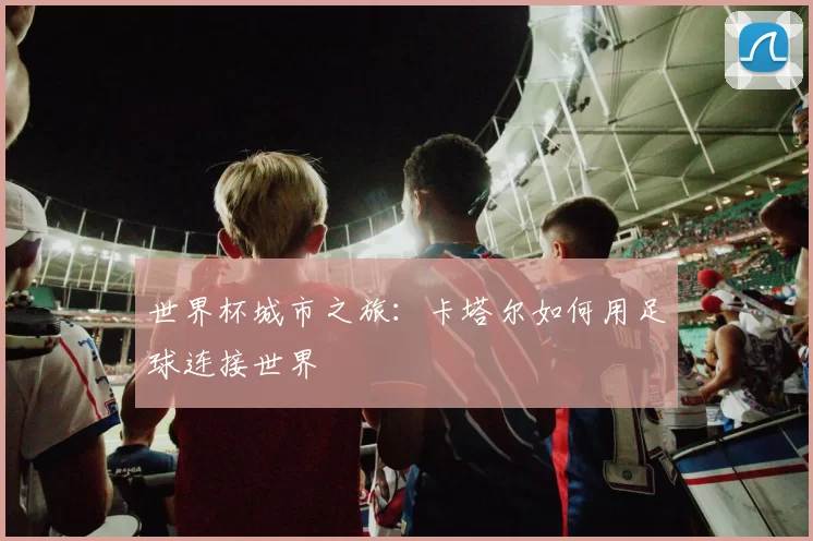 世界杯城市之旅：卡塔尔如何用足球连接世界
