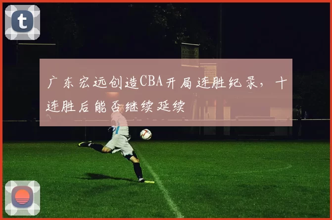 广东宏远创造CBA开局连胜纪录，十连胜后能否继续延续