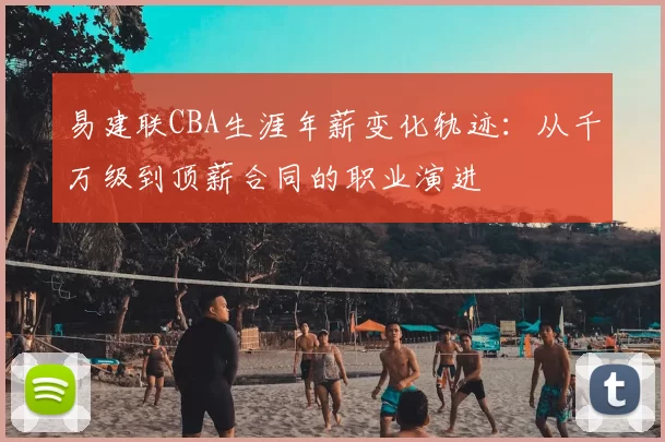 易建联CBA生涯年薪变化轨迹：从千万级到顶薪合同的职业演进